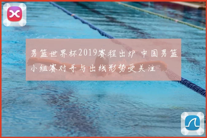 男篮世界杯2019赛程出炉 中国男篮小组赛对手与出线形势受关注