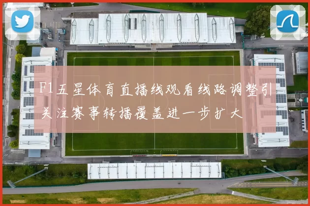 F1五星体育直播线观看线路调整引关注赛事转播覆盖进一步扩大
