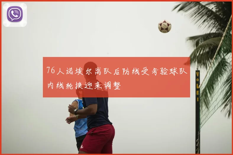 76人诺埃尔离队后防线受考验球队内线轮换迎来调整