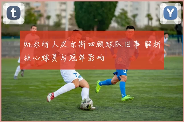 凯尔特人皮尔斯回顾球队旧事 解析核心球员与冠军影响
