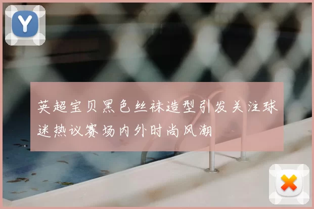 英超宝贝黑色丝袜造型引发关注球迷热议赛场内外时尚风潮