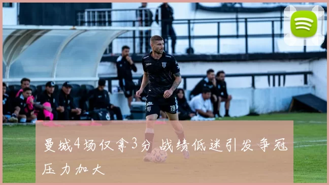曼城4场仅拿3分 战绩低迷引发争冠压力加大