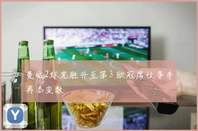 曼城2球完胜升至第3 欧冠席位争夺再添变数