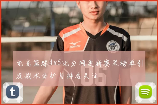 电竞篮球4x5比分网更新赛果榜单引发战术分析与排名关注