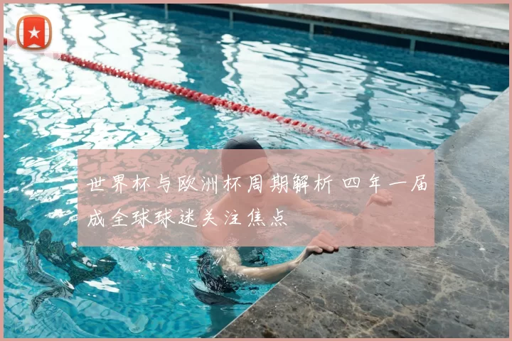 世界杯与欧洲杯周期解析 四年一届成全球球迷关注焦点