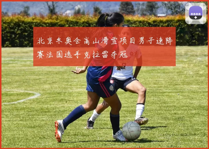 北京冬奥会高山滑雪项目男子速降赛法国选手克拉雷夺冠