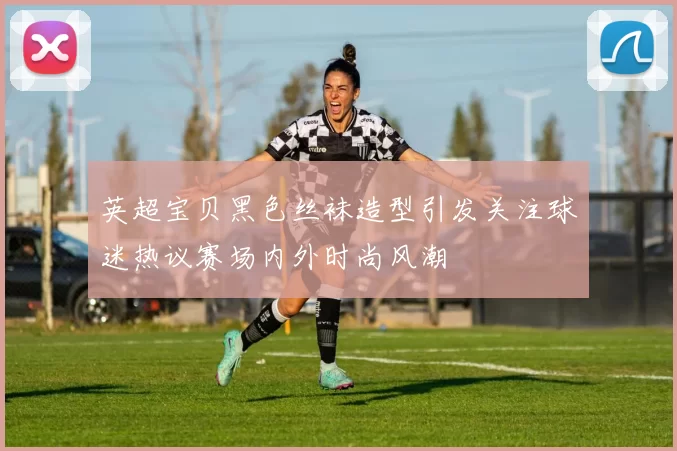 英超宝贝黑色丝袜造型引发关注球迷热议赛场内外时尚风潮