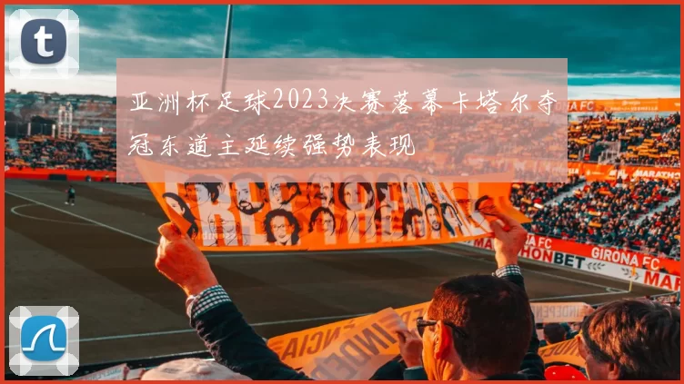 亚洲杯足球2023决赛落幕卡塔尔夺冠东道主延续强势表现
