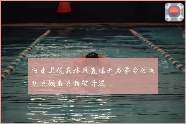河南卫视武林风直播开启拳台对决焦点战看点持续升温