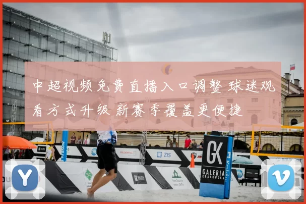 中超视频免费直播入口调整 球迷观看方式升级 新赛季覆盖更便捷