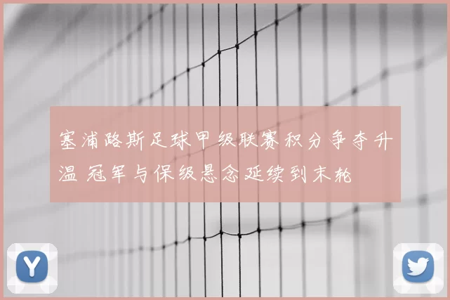 塞浦路斯足球甲级联赛积分争夺升温 冠军与保级悬念延续到末轮