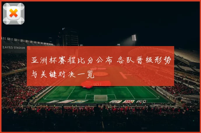 亚洲杯赛程比分公布 各队晋级形势与关键对决一览