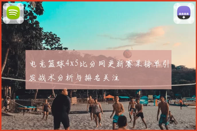 电竞篮球4x5比分网更新赛果榜单引发战术分析与排名关注