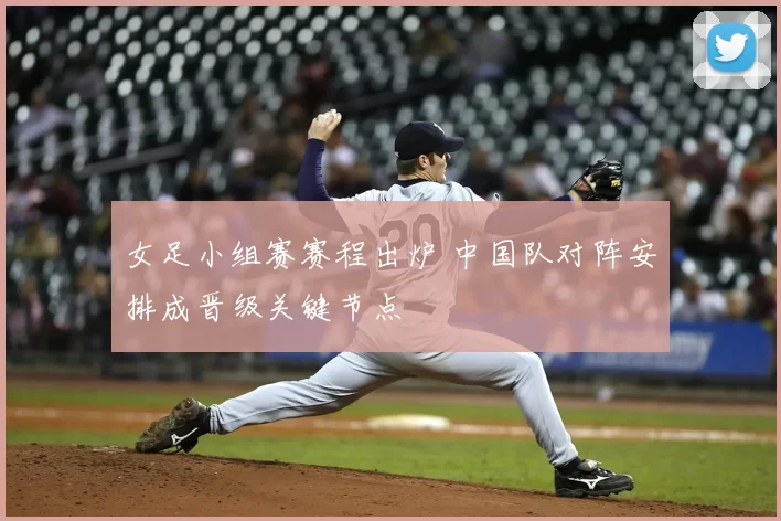 女足小组赛赛程出炉 中国队对阵安排成晋级关键节点
