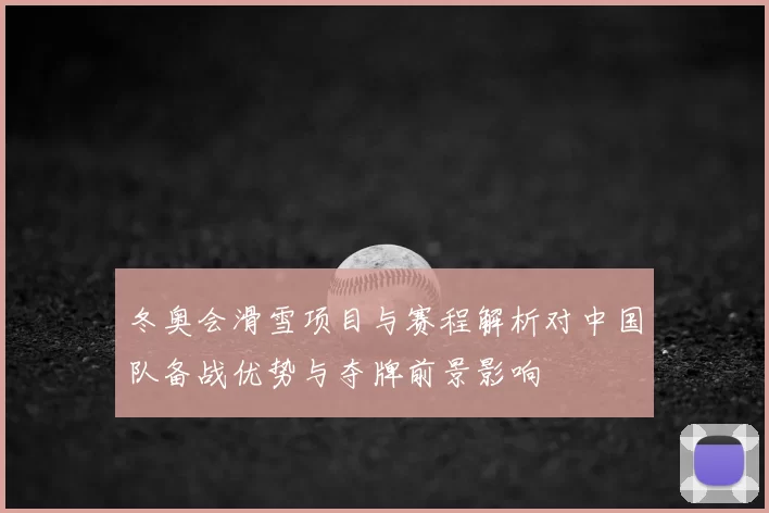冬奥会滑雪项目与赛程解析对中国队备战优势与夺牌前景影响