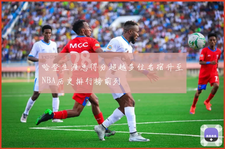 哈登生涯总得分超越多位名宿升至NBA历史排行榜前列