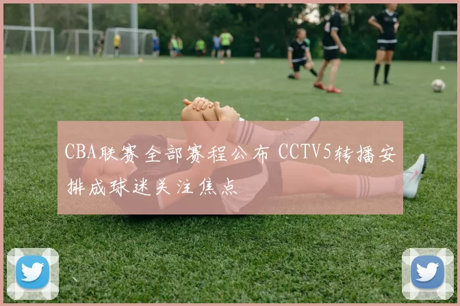 CBA联赛全部赛程公布 CCTV5转播安排成球迷关注焦点
