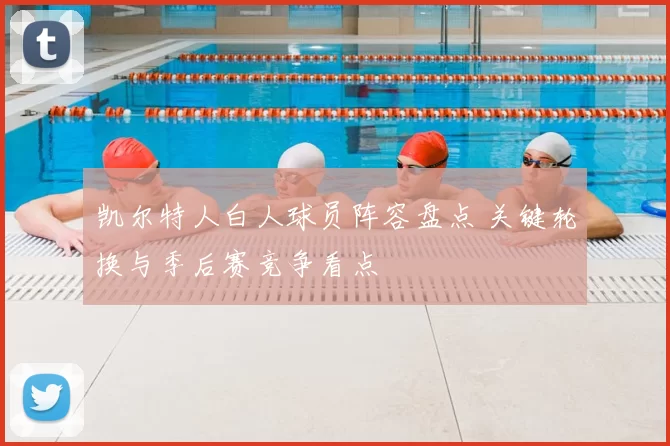 凯尔特人白人球员阵容盘点 关键轮换与季后赛竞争看点