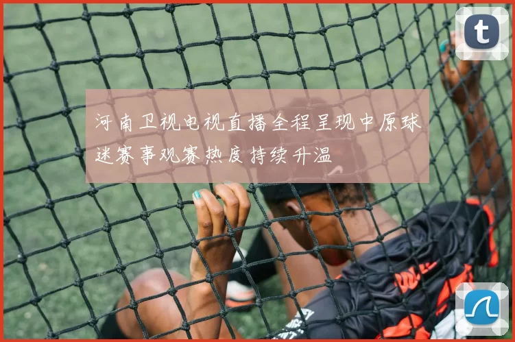河南卫视电视直播全程呈现中原球迷赛事观赛热度持续升温