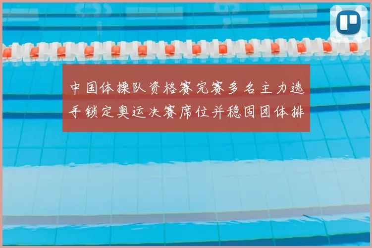 中国体操队资格赛完赛多名主力选手锁定奥运决赛席位并稳固团体排名