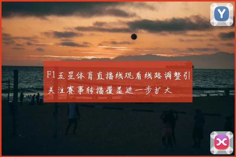 F1五星体育直播线观看线路调整引关注赛事转播覆盖进一步扩大