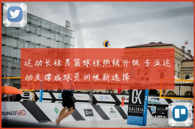 运动长袜男篮球袜热销升级 专业运动支撑成球员训练新选择