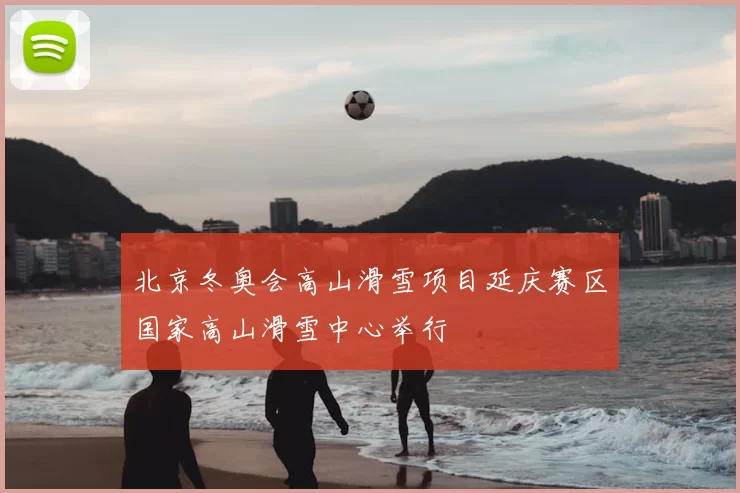 北京冬奥会高山滑雪项目延庆赛区国家高山滑雪中心举行