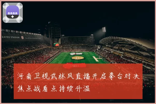 河南卫视武林风直播开启拳台对决焦点战看点持续升温