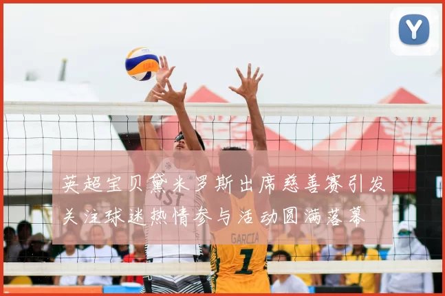 英超宝贝黛米罗斯出席慈善赛引发关注球迷热情参与活动圆满落幕