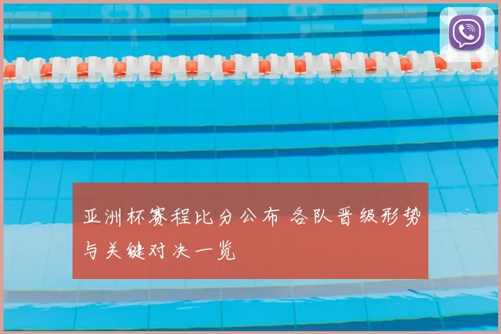 亚洲杯赛程比分公布 各队晋级形势与关键对决一览