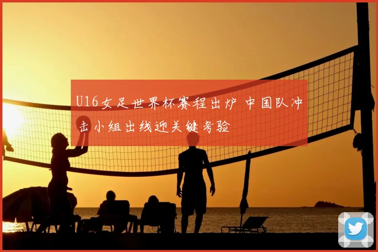 U16女足世界杯赛程出炉 中国队冲击小组出线迎关键考验