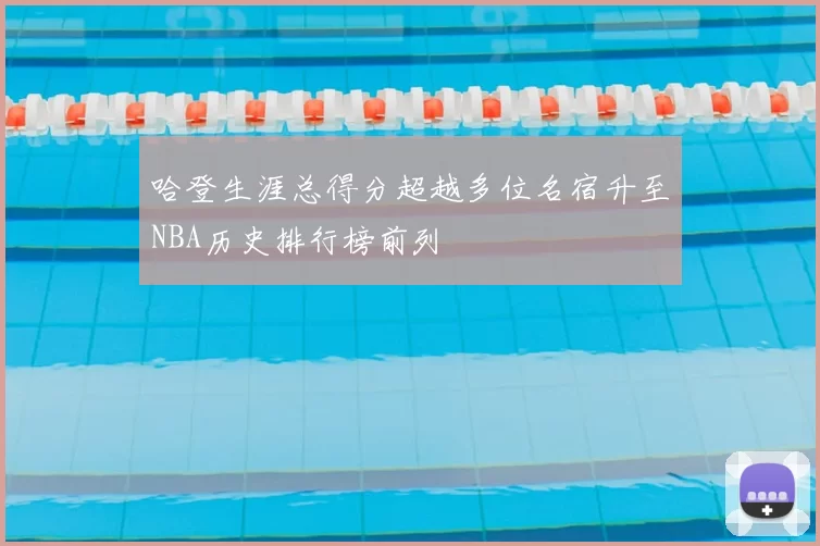 哈登生涯总得分超越多位名宿升至NBA历史排行榜前列