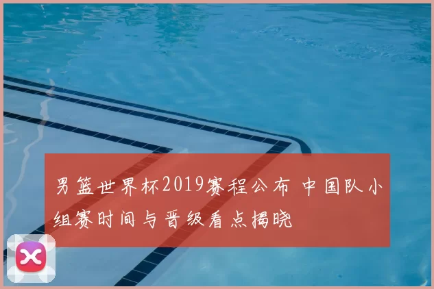 男篮世界杯2019赛程公布 中国队小组赛时间与晋级看点揭晓